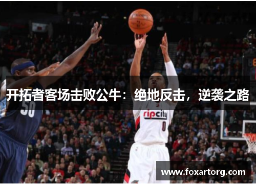 开拓者客场击败公牛：绝地反击，逆袭之路